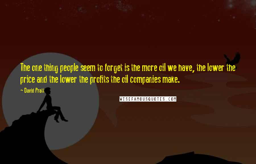 David Pratt Quotes: The one thing people seem to forget is the more oil we have, the lower the price and the lower the profits the oil companies make.