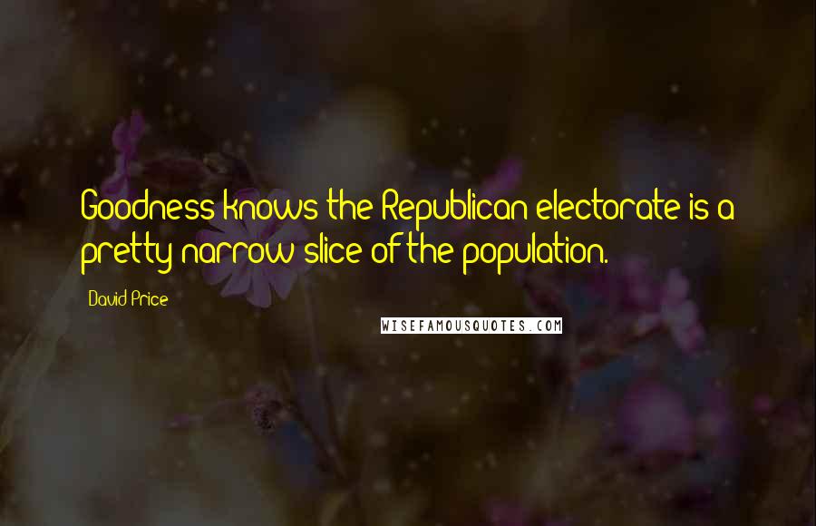 David Price Quotes: Goodness knows the Republican electorate is a pretty narrow slice of the population.