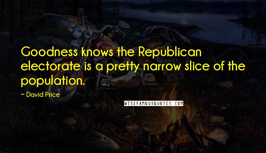 David Price Quotes: Goodness knows the Republican electorate is a pretty narrow slice of the population.