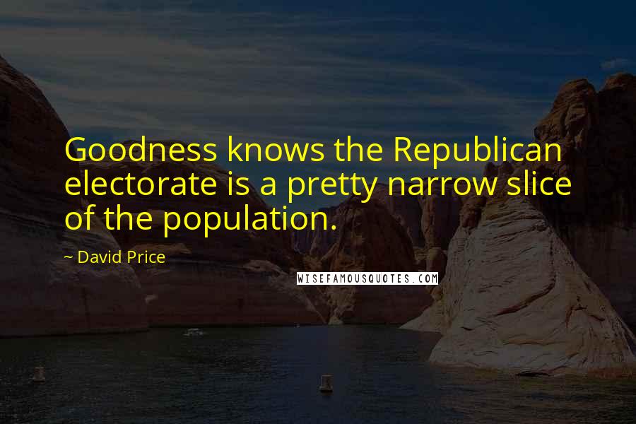 David Price Quotes: Goodness knows the Republican electorate is a pretty narrow slice of the population.