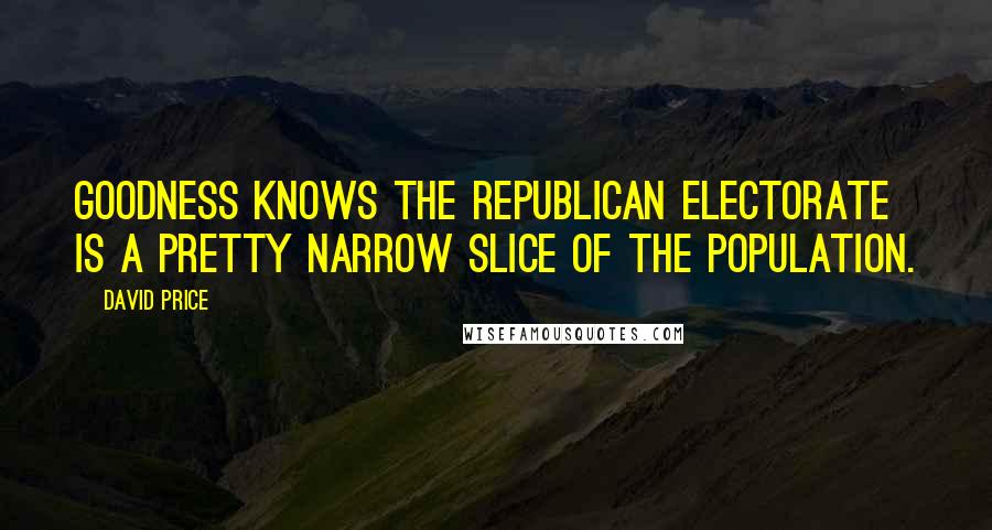 David Price Quotes: Goodness knows the Republican electorate is a pretty narrow slice of the population.