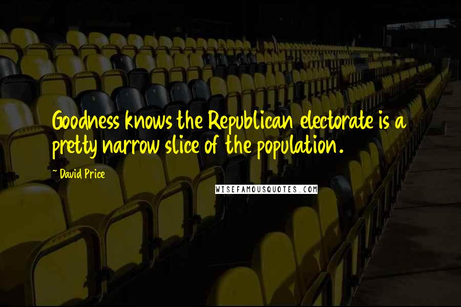 David Price Quotes: Goodness knows the Republican electorate is a pretty narrow slice of the population.