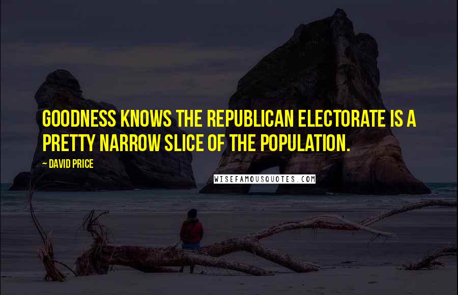 David Price Quotes: Goodness knows the Republican electorate is a pretty narrow slice of the population.