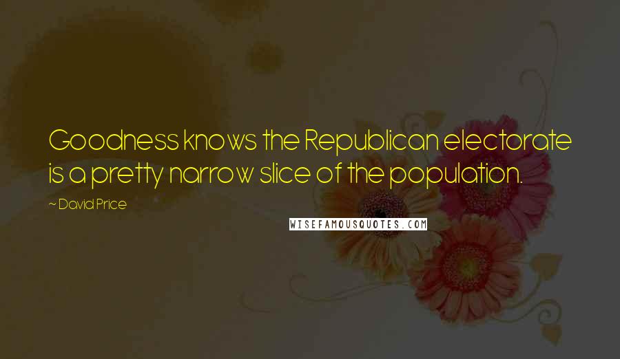 David Price Quotes: Goodness knows the Republican electorate is a pretty narrow slice of the population.