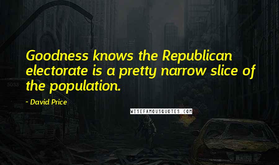 David Price Quotes: Goodness knows the Republican electorate is a pretty narrow slice of the population.