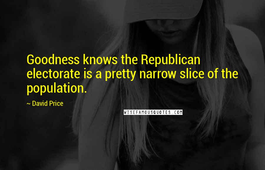 David Price Quotes: Goodness knows the Republican electorate is a pretty narrow slice of the population.