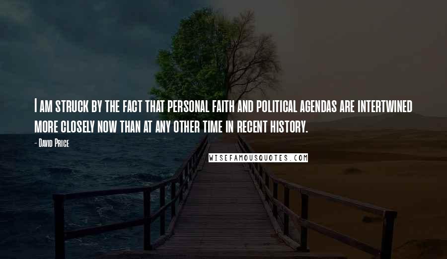 David Price Quotes: I am struck by the fact that personal faith and political agendas are intertwined more closely now than at any other time in recent history.