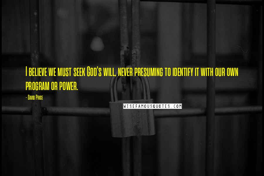 David Price Quotes: I believe we must seek God's will, never presuming to identify it with our own program or power.