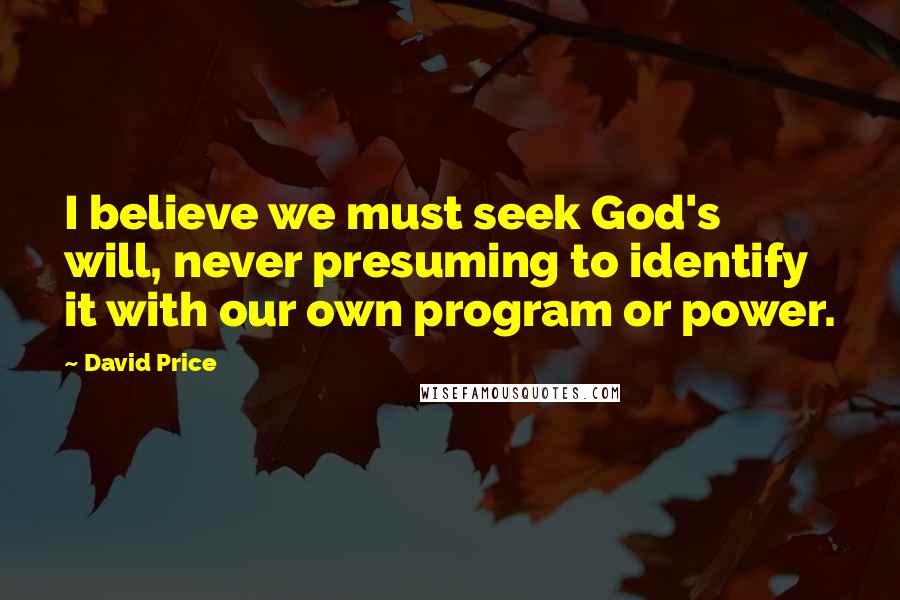 David Price Quotes: I believe we must seek God's will, never presuming to identify it with our own program or power.