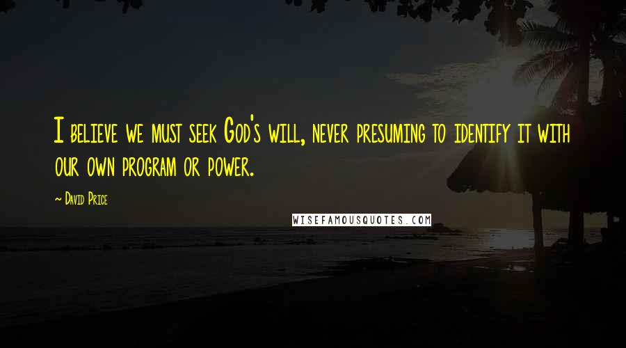 David Price Quotes: I believe we must seek God's will, never presuming to identify it with our own program or power.