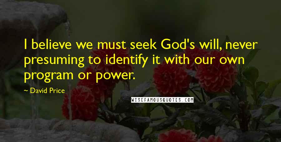 David Price Quotes: I believe we must seek God's will, never presuming to identify it with our own program or power.