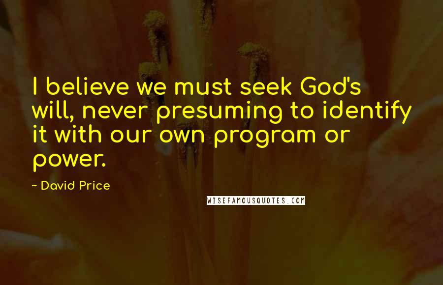 David Price Quotes: I believe we must seek God's will, never presuming to identify it with our own program or power.