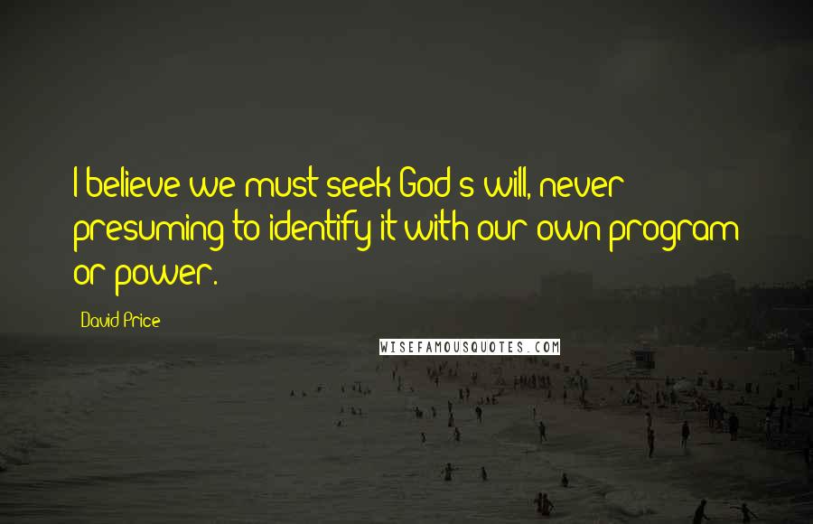 David Price Quotes: I believe we must seek God's will, never presuming to identify it with our own program or power.