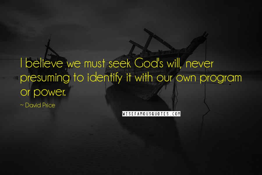 David Price Quotes: I believe we must seek God's will, never presuming to identify it with our own program or power.
