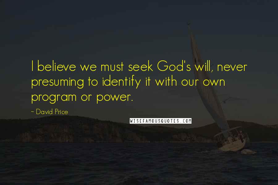 David Price Quotes: I believe we must seek God's will, never presuming to identify it with our own program or power.