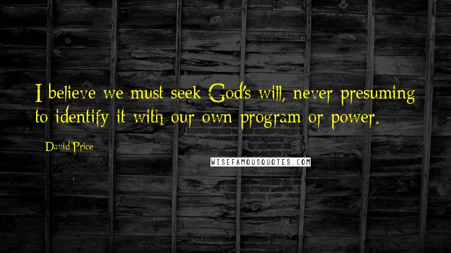David Price Quotes: I believe we must seek God's will, never presuming to identify it with our own program or power.