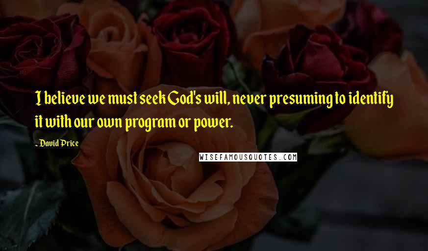 David Price Quotes: I believe we must seek God's will, never presuming to identify it with our own program or power.