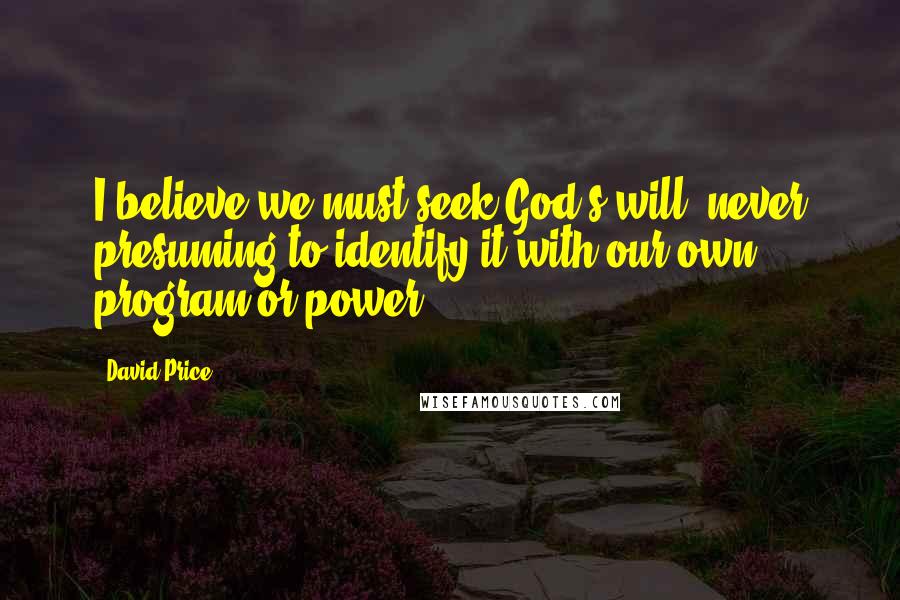 David Price Quotes: I believe we must seek God's will, never presuming to identify it with our own program or power.