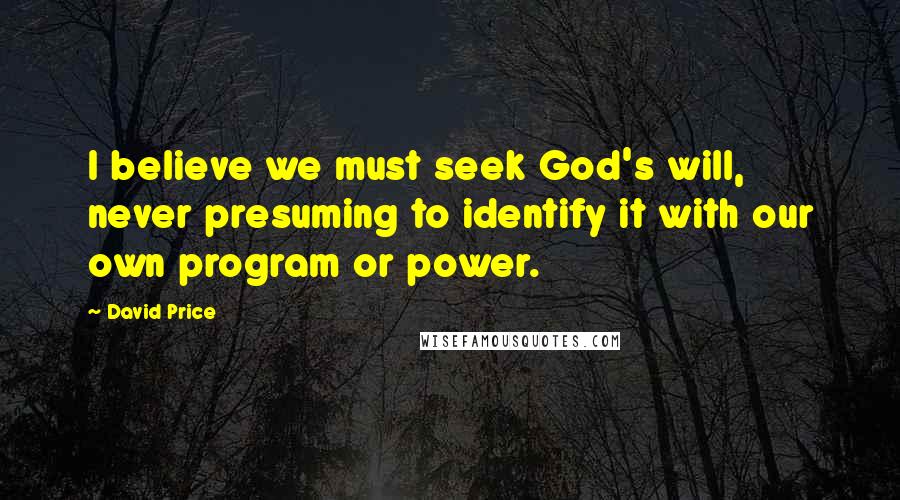 David Price Quotes: I believe we must seek God's will, never presuming to identify it with our own program or power.