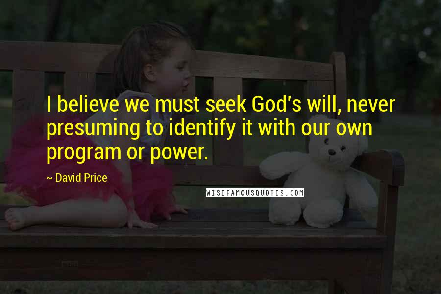 David Price Quotes: I believe we must seek God's will, never presuming to identify it with our own program or power.