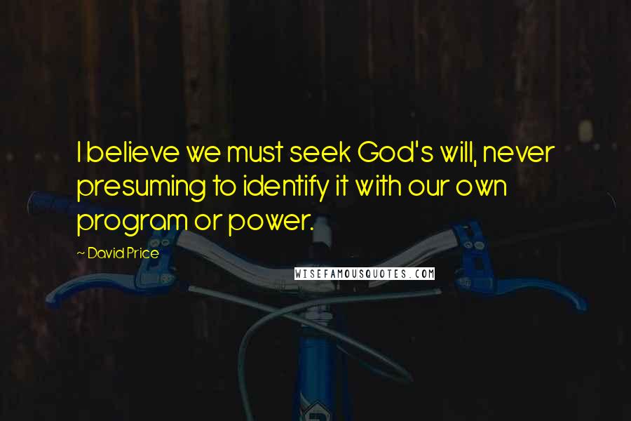 David Price Quotes: I believe we must seek God's will, never presuming to identify it with our own program or power.
