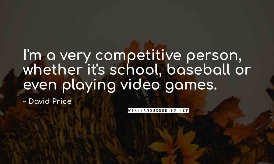 David Price Quotes: I'm a very competitive person, whether it's school, baseball or even playing video games.