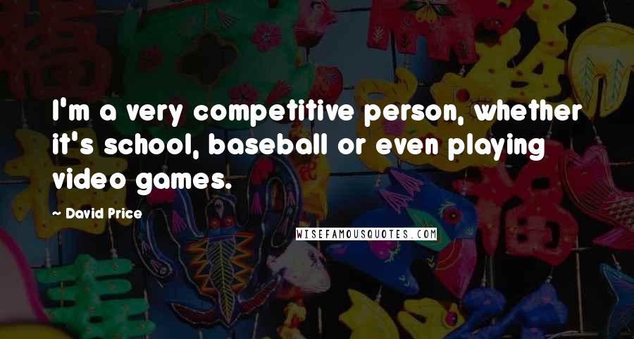 David Price Quotes: I'm a very competitive person, whether it's school, baseball or even playing video games.