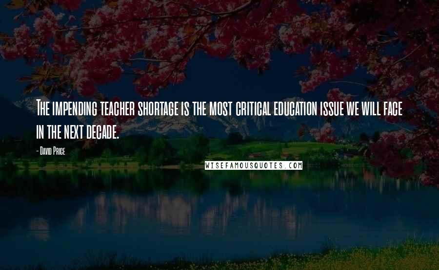 David Price Quotes: The impending teacher shortage is the most critical education issue we will face in the next decade.