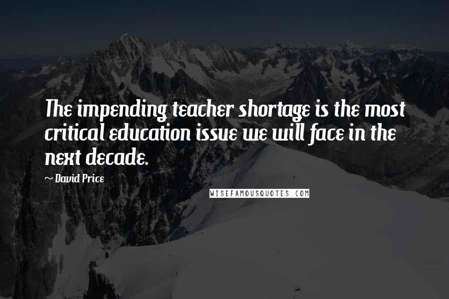 David Price Quotes: The impending teacher shortage is the most critical education issue we will face in the next decade.