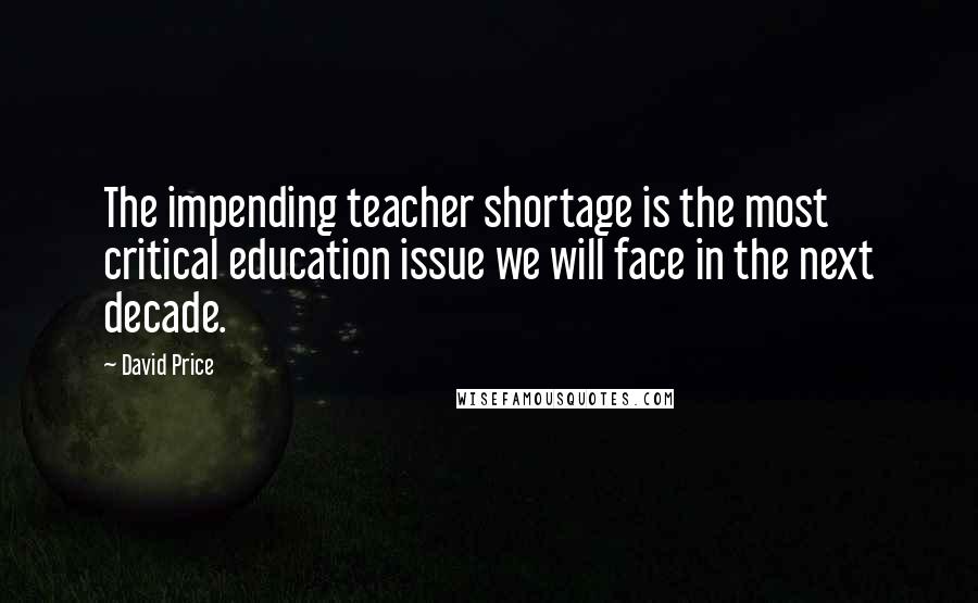 David Price Quotes: The impending teacher shortage is the most critical education issue we will face in the next decade.