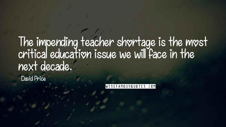 David Price Quotes: The impending teacher shortage is the most critical education issue we will face in the next decade.