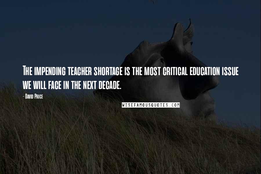 David Price Quotes: The impending teacher shortage is the most critical education issue we will face in the next decade.