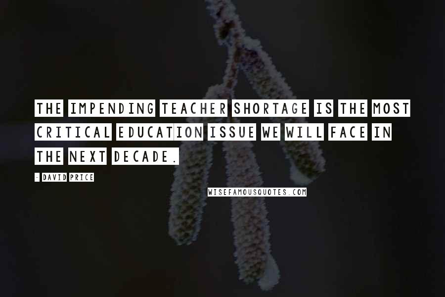 David Price Quotes: The impending teacher shortage is the most critical education issue we will face in the next decade.