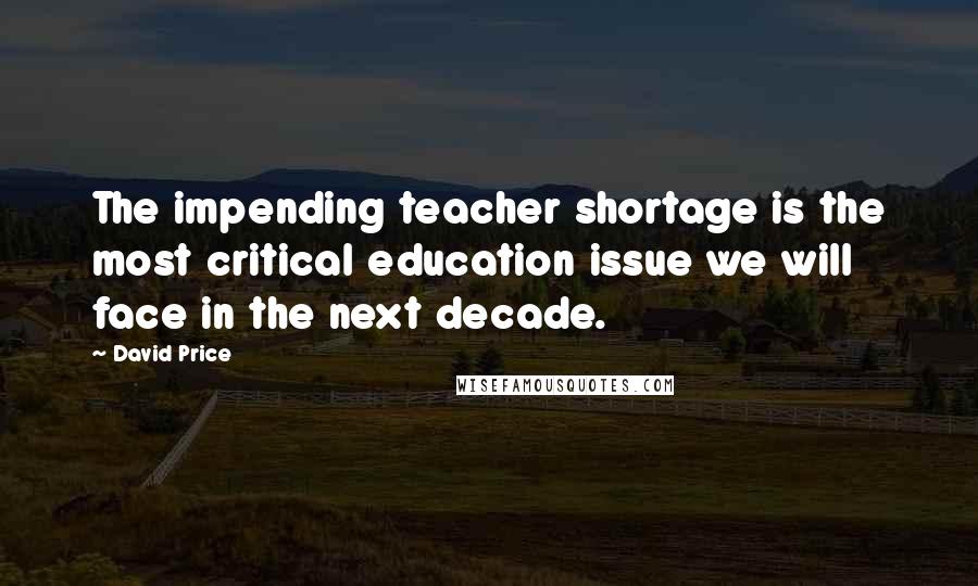 David Price Quotes: The impending teacher shortage is the most critical education issue we will face in the next decade.