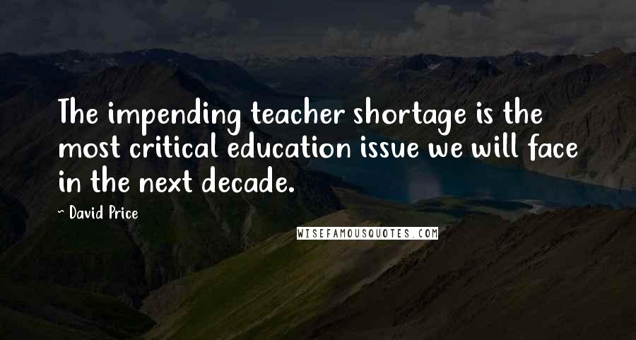 David Price Quotes: The impending teacher shortage is the most critical education issue we will face in the next decade.