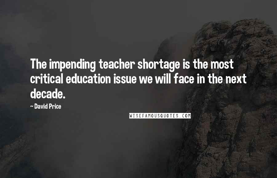 David Price Quotes: The impending teacher shortage is the most critical education issue we will face in the next decade.