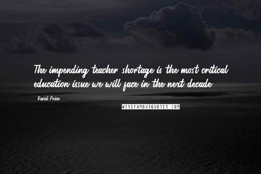 David Price Quotes: The impending teacher shortage is the most critical education issue we will face in the next decade.