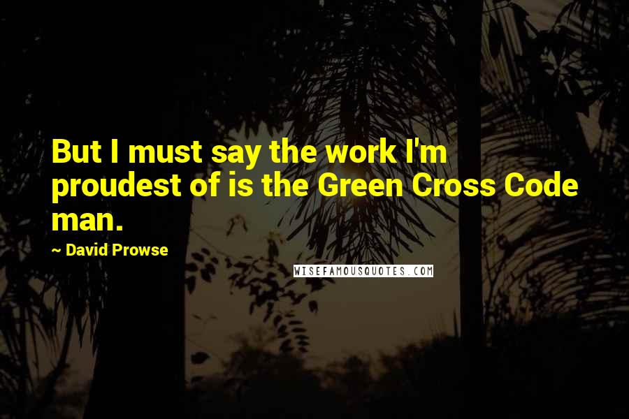 David Prowse Quotes: But I must say the work I'm proudest of is the Green Cross Code man.