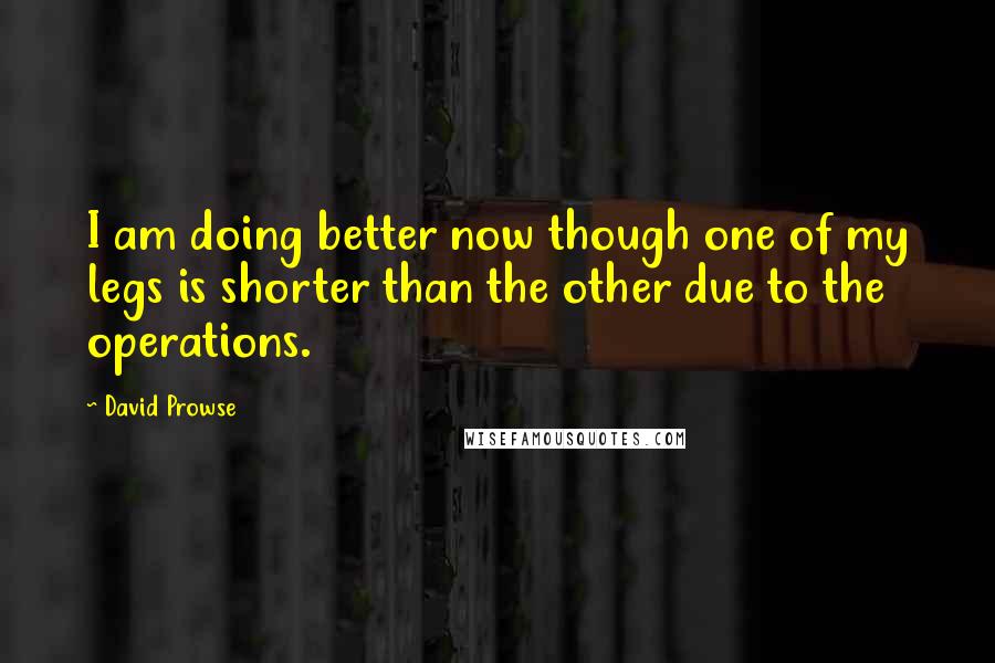 David Prowse Quotes: I am doing better now though one of my legs is shorter than the other due to the operations.