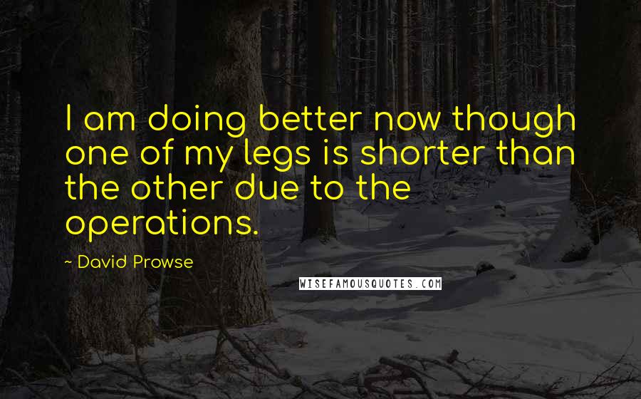 David Prowse Quotes: I am doing better now though one of my legs is shorter than the other due to the operations.