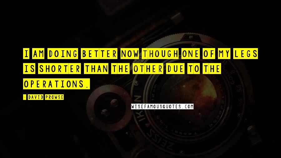 David Prowse Quotes: I am doing better now though one of my legs is shorter than the other due to the operations.