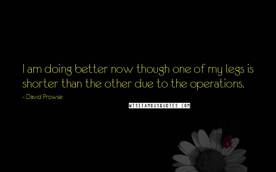 David Prowse Quotes: I am doing better now though one of my legs is shorter than the other due to the operations.