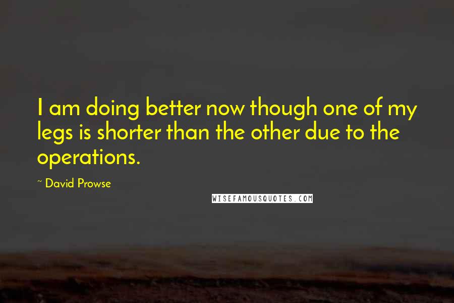 David Prowse Quotes: I am doing better now though one of my legs is shorter than the other due to the operations.