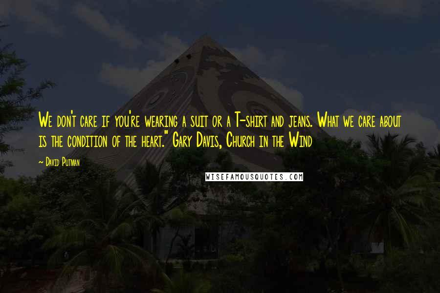 David Putman Quotes: We don't care if you're wearing a suit or a T-shirt and jeans. What we care about is the condition of the heart." Gary Davis, Church in the Wind