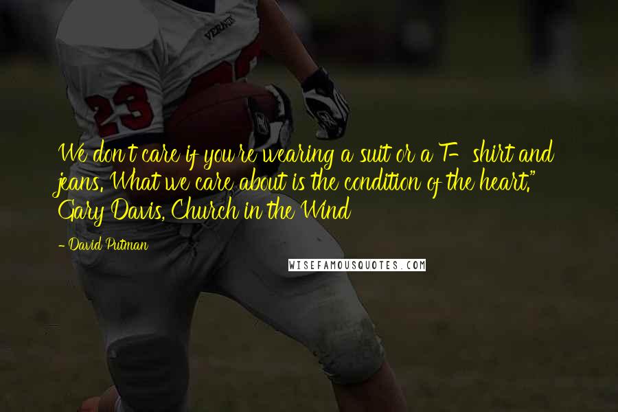David Putman Quotes: We don't care if you're wearing a suit or a T-shirt and jeans. What we care about is the condition of the heart." Gary Davis, Church in the Wind
