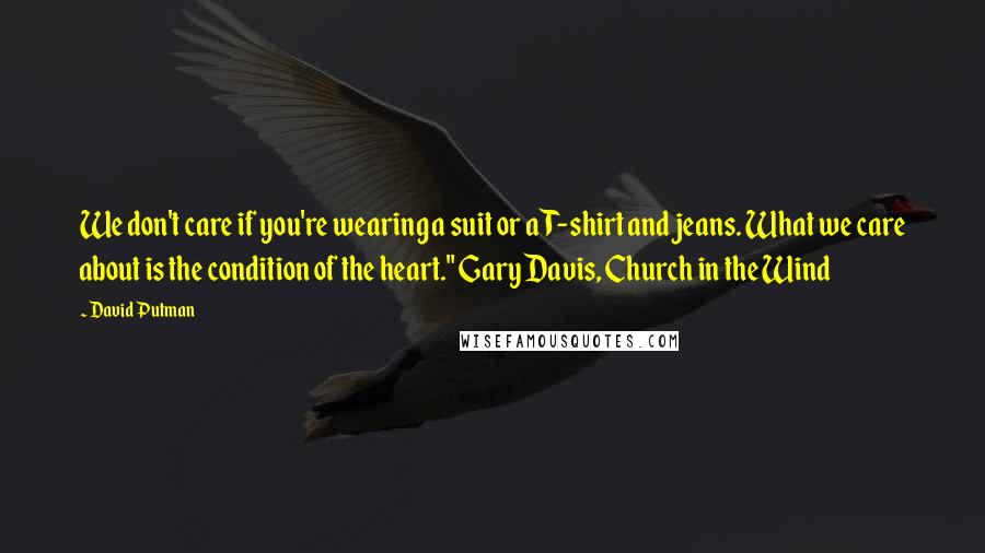 David Putman Quotes: We don't care if you're wearing a suit or a T-shirt and jeans. What we care about is the condition of the heart." Gary Davis, Church in the Wind
