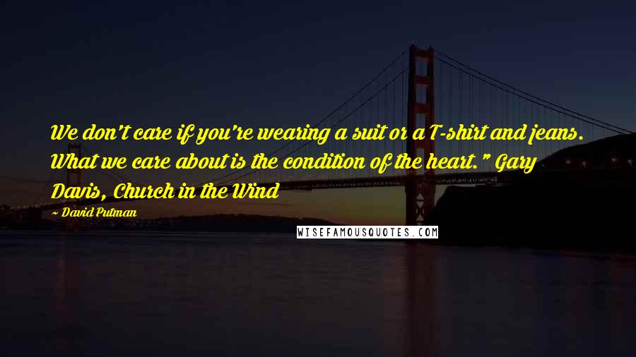 David Putman Quotes: We don't care if you're wearing a suit or a T-shirt and jeans. What we care about is the condition of the heart." Gary Davis, Church in the Wind