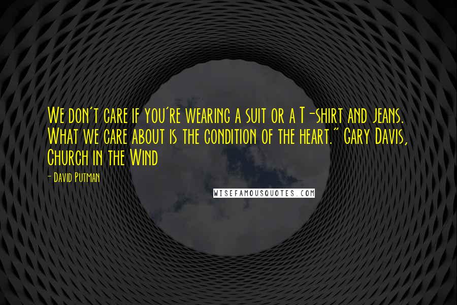 David Putman Quotes: We don't care if you're wearing a suit or a T-shirt and jeans. What we care about is the condition of the heart." Gary Davis, Church in the Wind