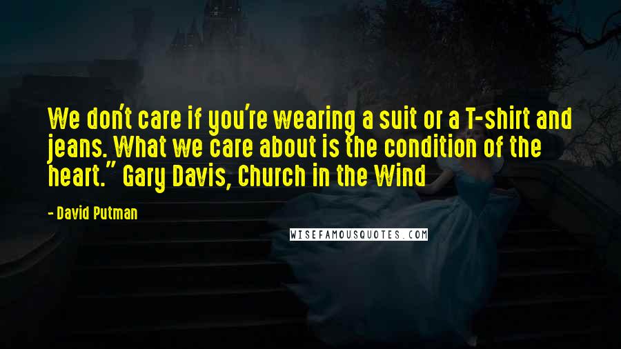 David Putman Quotes: We don't care if you're wearing a suit or a T-shirt and jeans. What we care about is the condition of the heart." Gary Davis, Church in the Wind