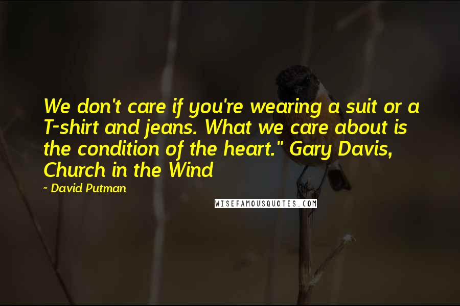 David Putman Quotes: We don't care if you're wearing a suit or a T-shirt and jeans. What we care about is the condition of the heart." Gary Davis, Church in the Wind